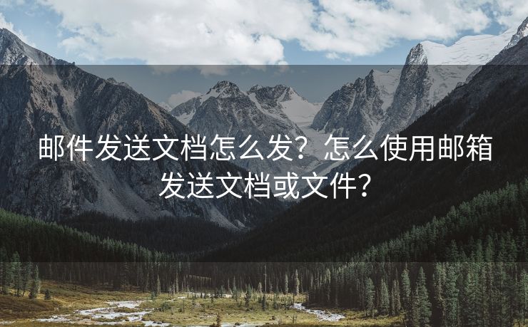 邮件发送文档怎么发？怎么使用邮箱发送文档或文件？