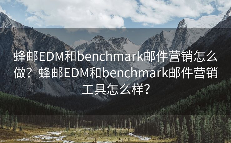 蜂邮EDM和benchmark邮件营销怎么做？蜂邮EDM和benchmark邮件营销工具怎么样？