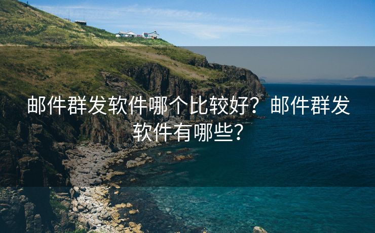 邮件群发软件哪个比较好？邮件群发软件有哪些？