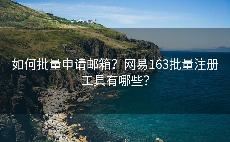 如何批量申请邮箱？网易163批量注册工具有哪些？