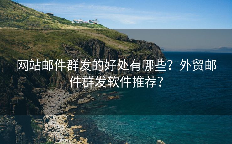 网站邮件群发的好处有哪些？外贸邮件群发软件推荐？