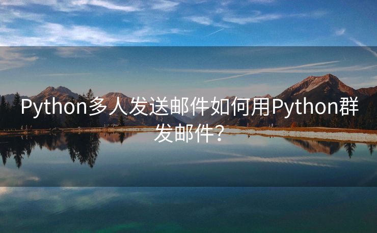 Python多人发送邮件如何用Python群发邮件？