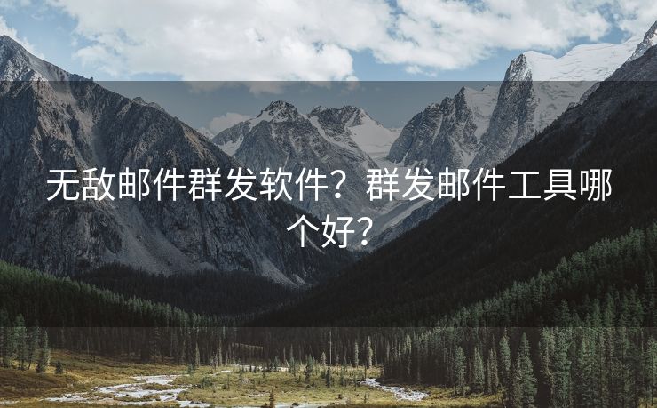 无敌邮件群发软件？群发邮件工具哪个好？