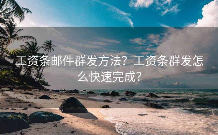 工资条邮件群发方法？工资条群发怎么快速完成？