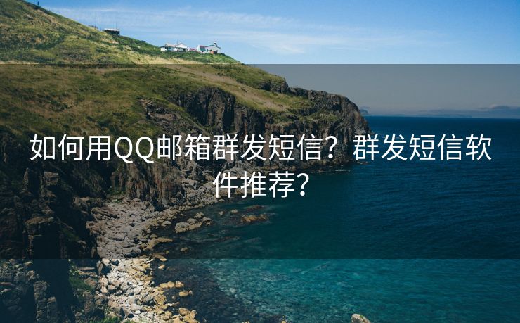 如何用QQ邮箱群发短信？群发短信软件推荐？