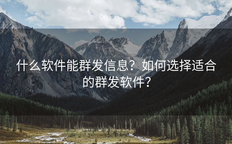 什么软件能群发信息？如何选择适合的群发软件？