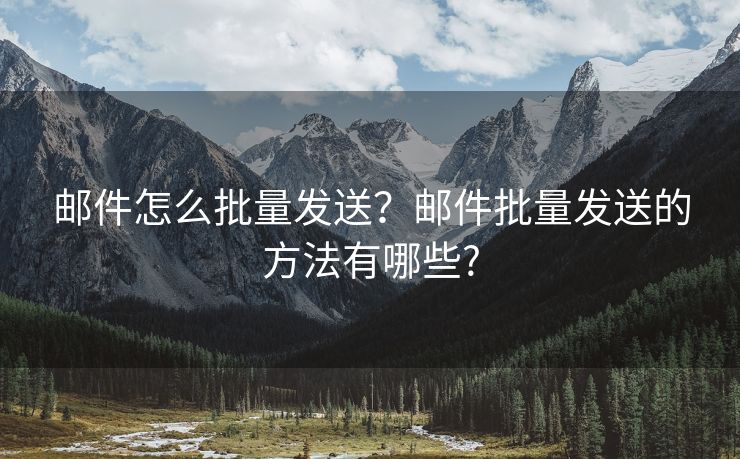 邮件怎么批量发送？邮件批量发送的方法有哪些?