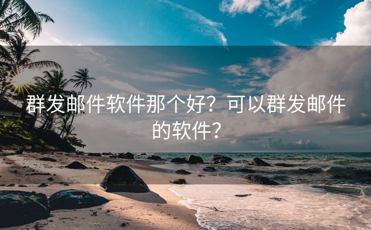 群发邮件软件那个好？可以群发邮件的软件？