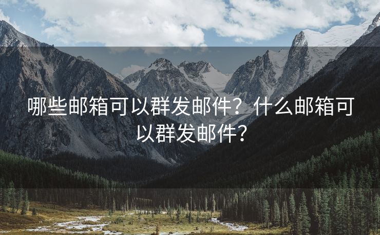 哪些邮箱可以群发邮件？什么邮箱可以群发邮件？