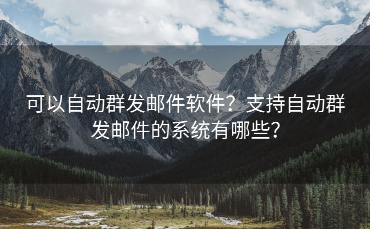 可以自动群发邮件软件？支持自动群发邮件的系统有哪些？