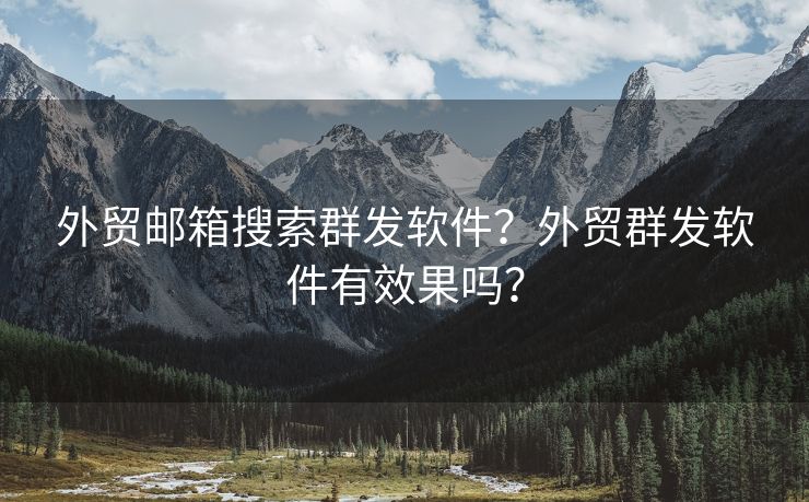 外贸邮箱搜索群发软件？外贸群发软件有效果吗？