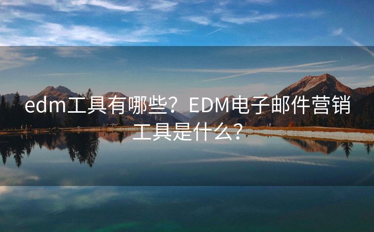 edm工具有哪些？EDM电子邮件营销工具是什么？