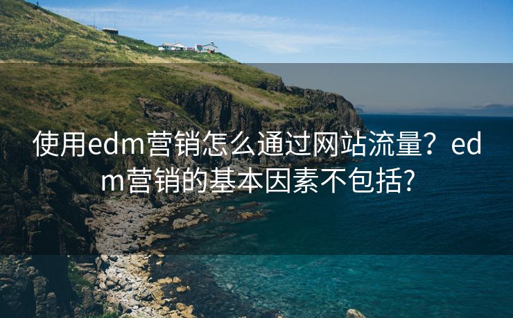 使用edm营销怎么通过网站流量？edm营销的基本因素不包括?