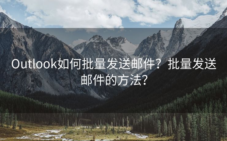 Outlook如何批量发送邮件？批量发送邮件的方法？