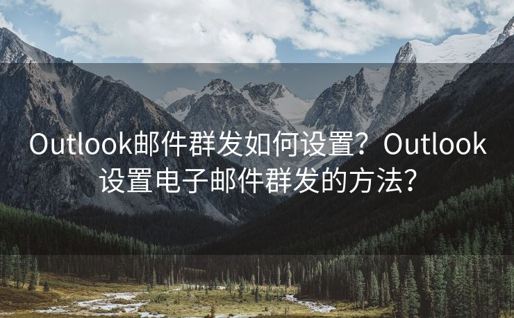 Outlook邮件群发如何设置？Outlook设置电子邮件群发的方法？