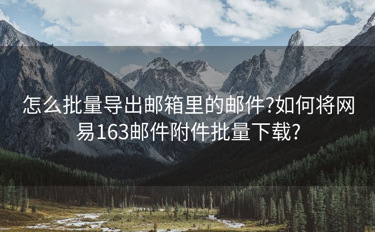 怎么批量导出邮箱里的邮件?如何将网易163邮件附件批量下载?