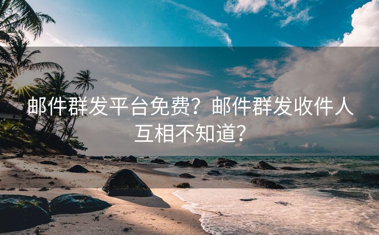 邮件群发平台免费？邮件群发收件人互相不知道？