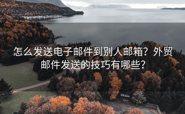 怎么发送电子邮件到别人邮箱？外贸邮件发送的技巧有哪些？