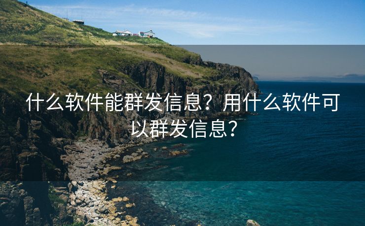 什么软件能群发信息？用什么软件可以群发信息？