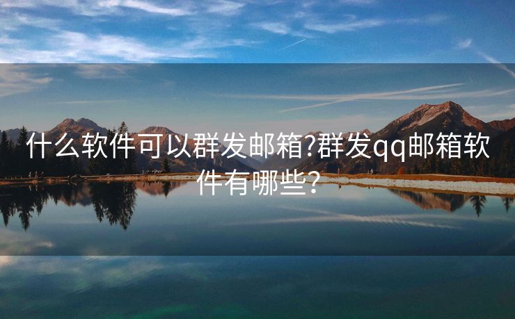 什么软件可以群发邮箱?群发qq邮箱软件有哪些？