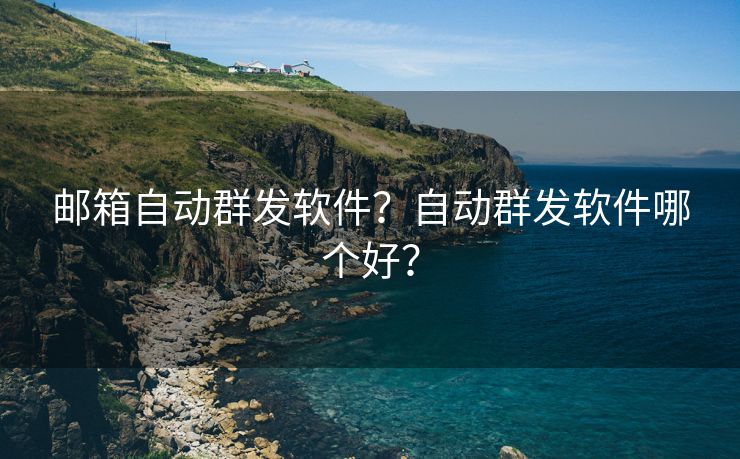 邮箱自动群发软件？自动群发软件哪个好？