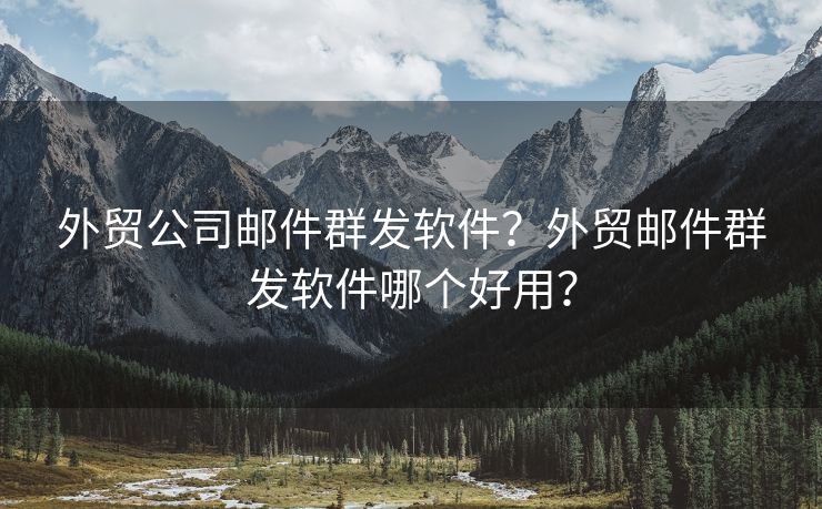 外贸公司邮件群发软件？外贸邮件群发软件哪个好用？