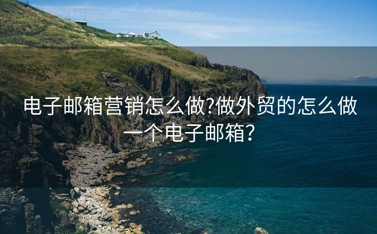 电子邮箱营销怎么做?做外贸的怎么做一个电子邮箱？