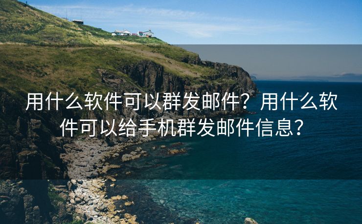 用什么软件可以群发邮件？用什么软件可以给手机群发邮件信息？