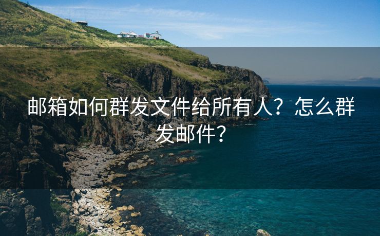 邮箱如何群发文件给所有人？怎么群发邮件？