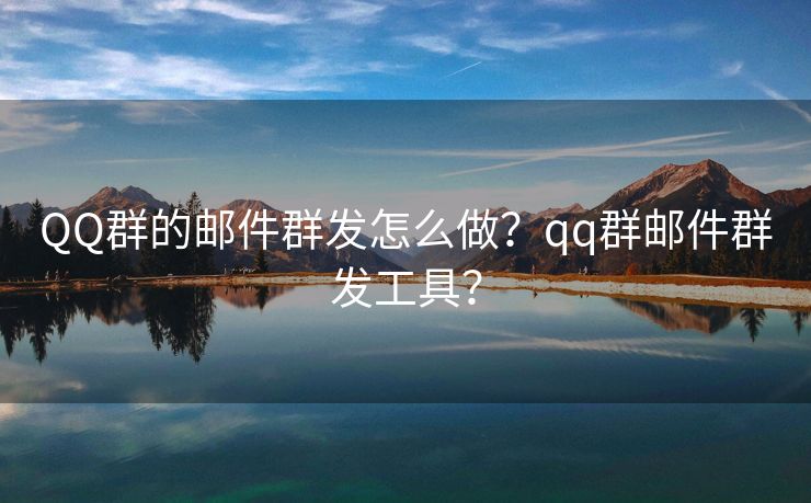 QQ群的邮件群发怎么做？qq群邮件群发工具？