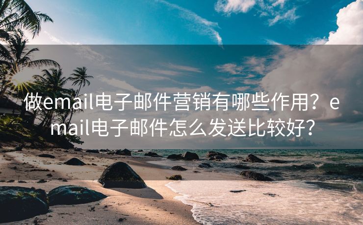 做email电子邮件营销有哪些作用？email电子邮件怎么发送比较好？