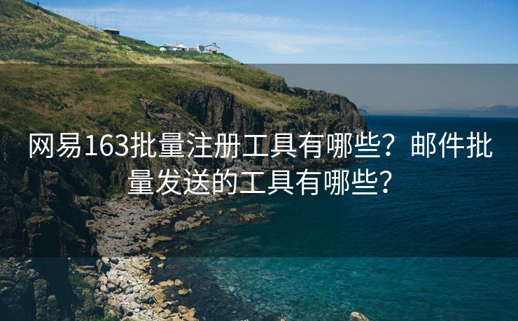 网易163批量注册工具有哪些？邮件批量发送的工具有哪些？