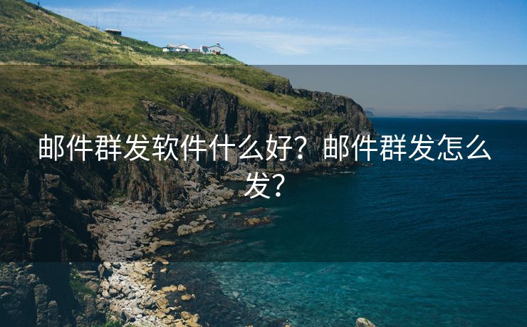 邮件群发软件什么好？邮件群发怎么发？