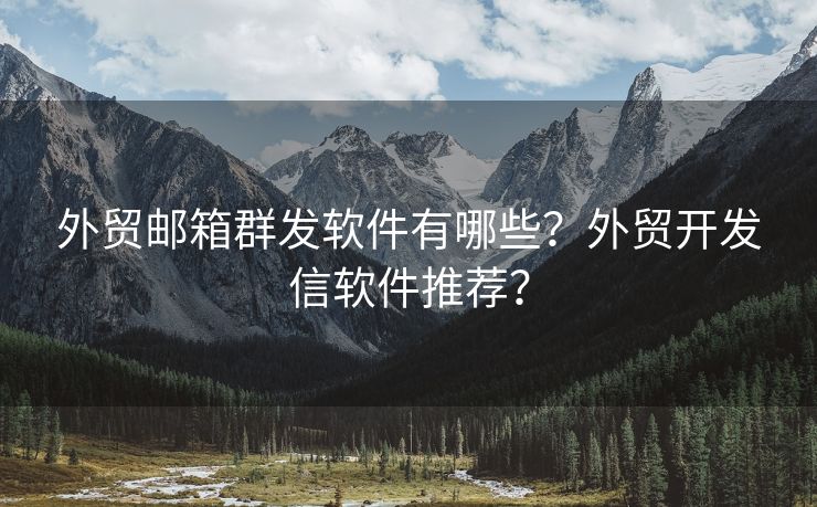 外贸邮箱群发软件有哪些？外贸开发信软件推荐？