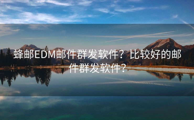 蜂邮EDM邮件群发软件？比较好的邮件群发软件？