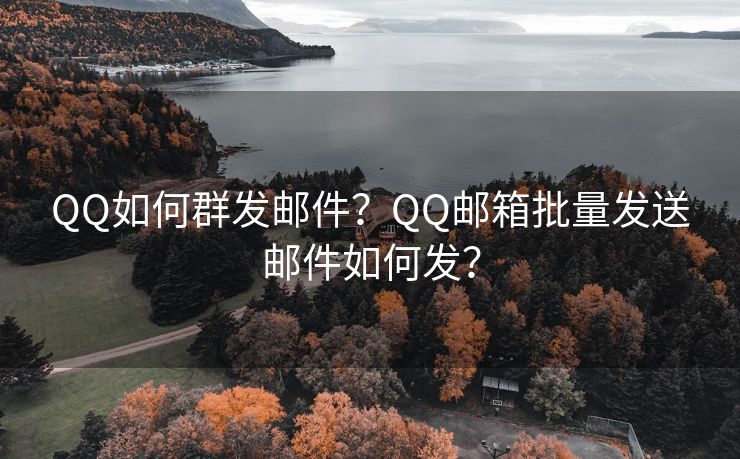 QQ如何群发邮件？QQ邮箱批量发送邮件如何发？