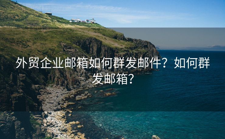 外贸企业邮箱如何群发邮件？如何群发邮箱？