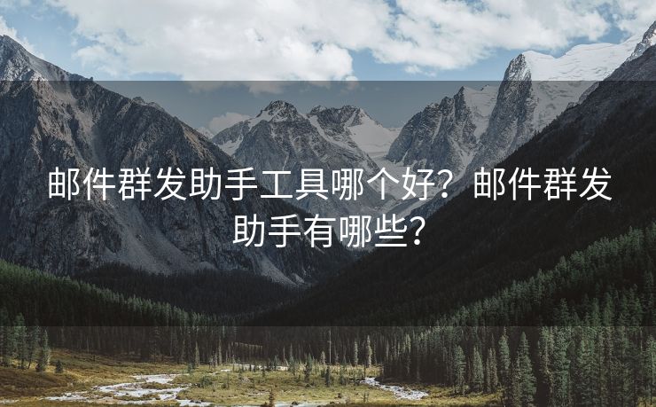 邮件群发助手工具哪个好？邮件群发助手有哪些？