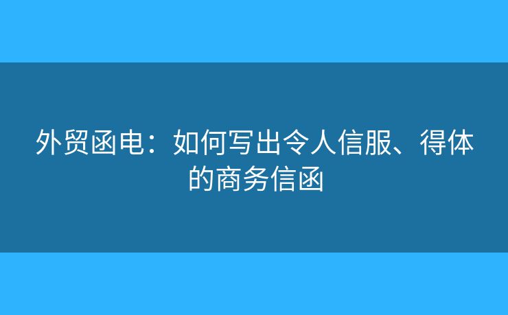 外贸函电:如何写出令人信服、得体的商务信函 外贸函电:如何写出令人信服、得体的商务信函