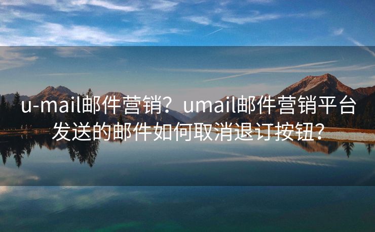 u-mail邮件营销？umail邮件营销平台发送的邮件如何取消退订按钮？