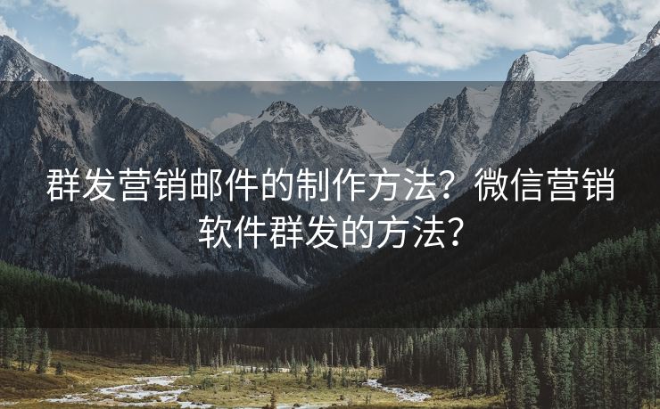 群发营销邮件的制作方法？微信营销软件群发的方法？