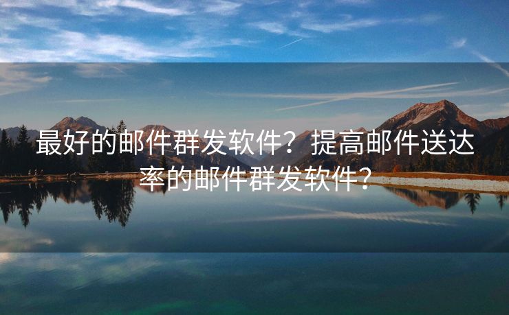 最好的邮件群发软件？提高邮件送达率的邮件群发软件？