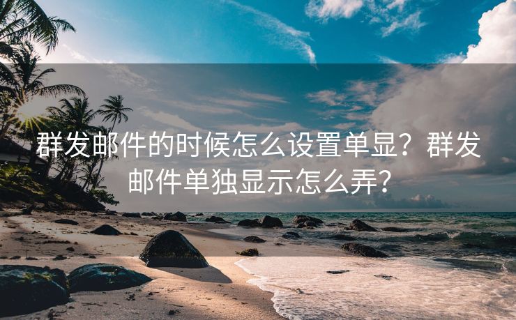 群发邮件的时候怎么设置单显？群发邮件单独显示怎么弄？