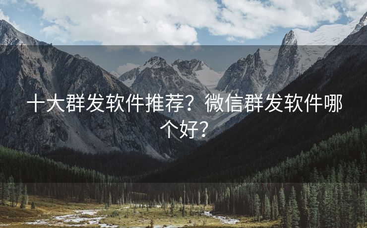 十大群发软件推荐？微信群发软件哪个好？