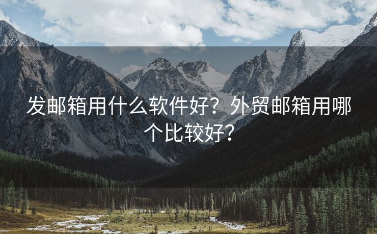 发邮箱用什么软件好？外贸邮箱用哪个比较好？