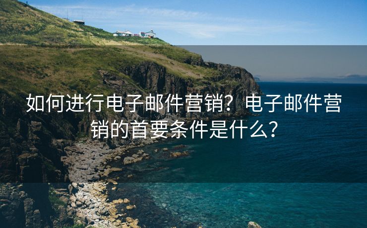 如何进行电子邮件营销？电子邮件营销的首要条件是什么？