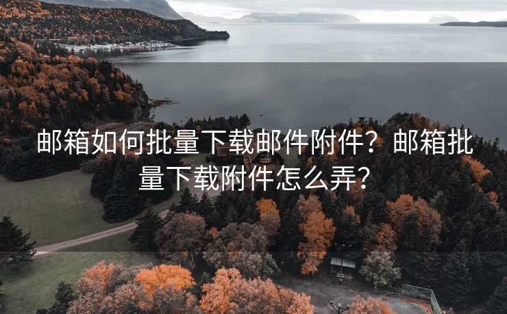 邮箱如何批量下载邮件附件？邮箱批量下载附件怎么弄？