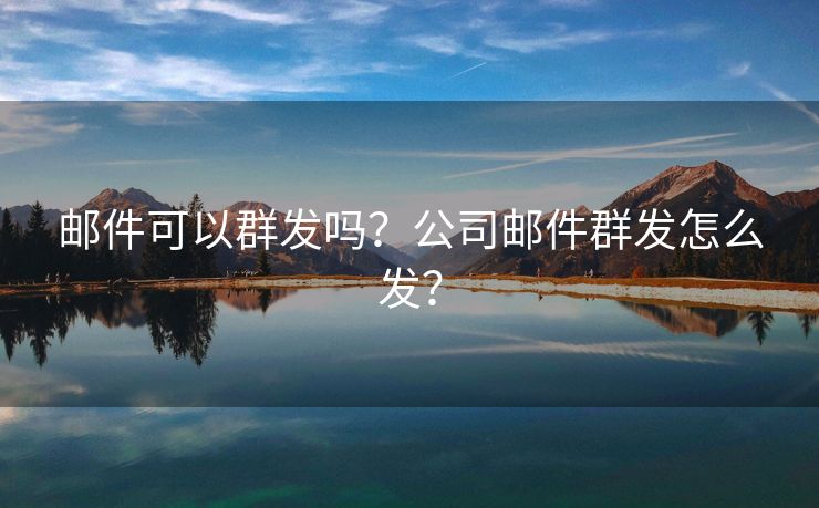 邮件可以群发吗？公司邮件群发怎么发？