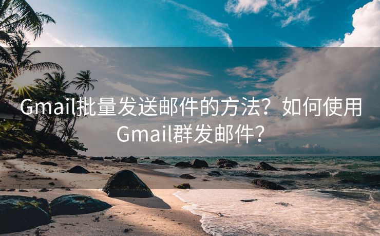 Gmail批量发送邮件的方法？如何使用Gmail群发邮件？