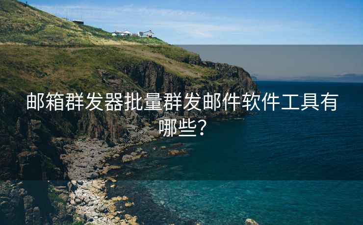 邮箱群发器批量群发邮件软件工具有哪些？